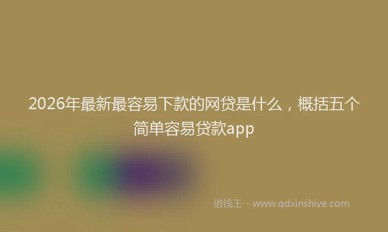 2026年最新最容易下款的网贷是什么，概括五个简单容易贷款app