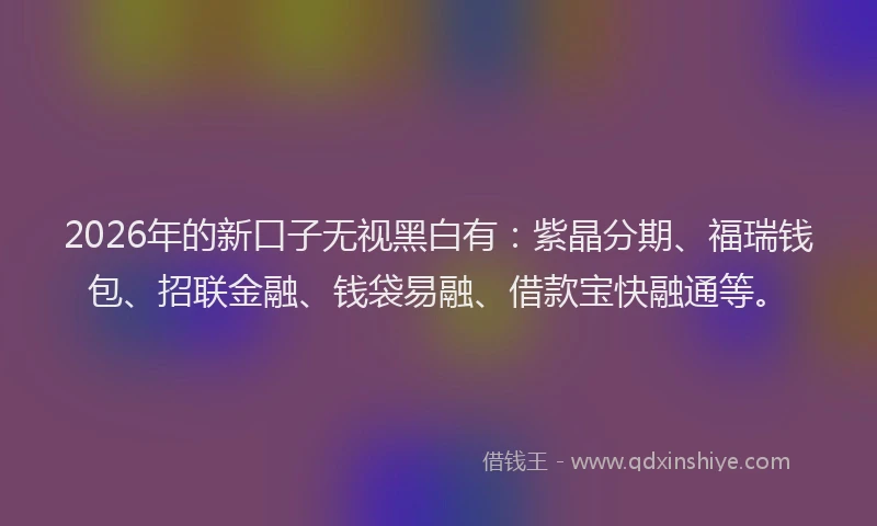 2026年的新口子无视黑白有：紫晶分期、福瑞钱包、招联金融、钱袋易融、借款宝快融通等。