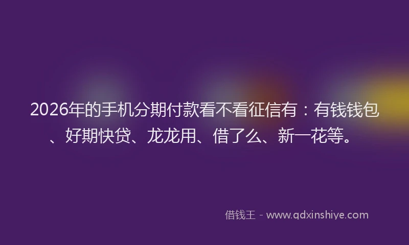 2026年的手机分期付款看不看征信有：有钱钱包、好期快贷、龙龙用、借了么、新一花等。
