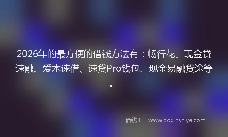 2026年的最方便的借钱方法有：畅行花、现金贷速融、爱木速借、速贷Pro钱包、现金易融贷途等。