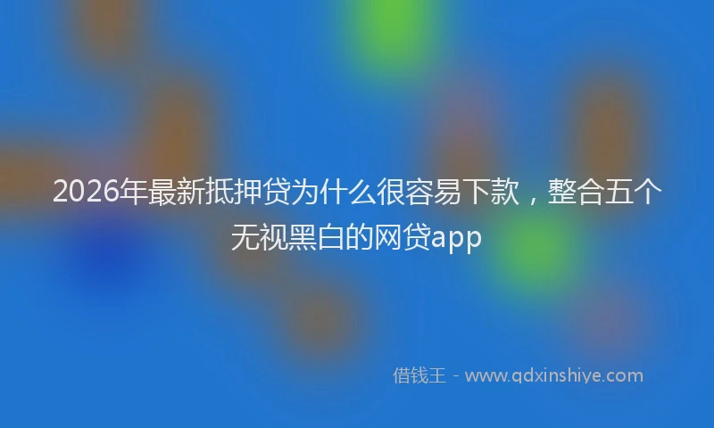 2026年最新抵押贷为什么很容易下款，整合五个无视黑白的网贷app