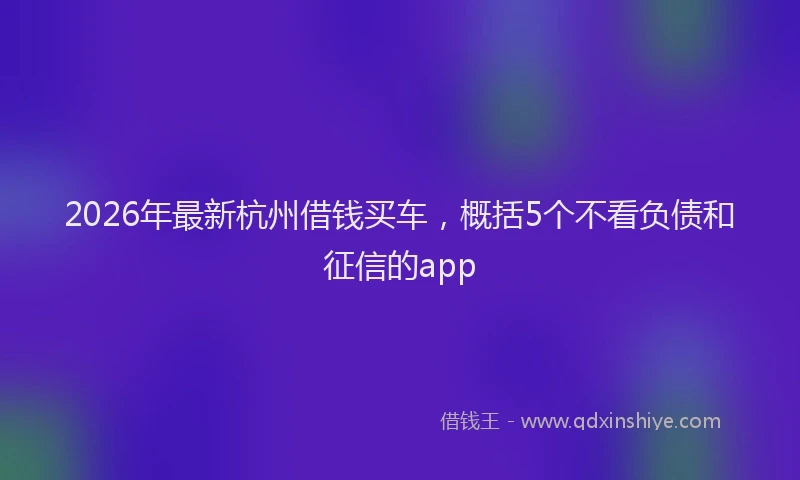 2026年最新杭州借钱买车，概括5个不看负债和征信的app
