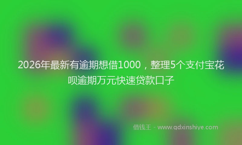 2026年最新有逾期想借1000，整理5个支付宝花呗逾期万元快速贷款口子