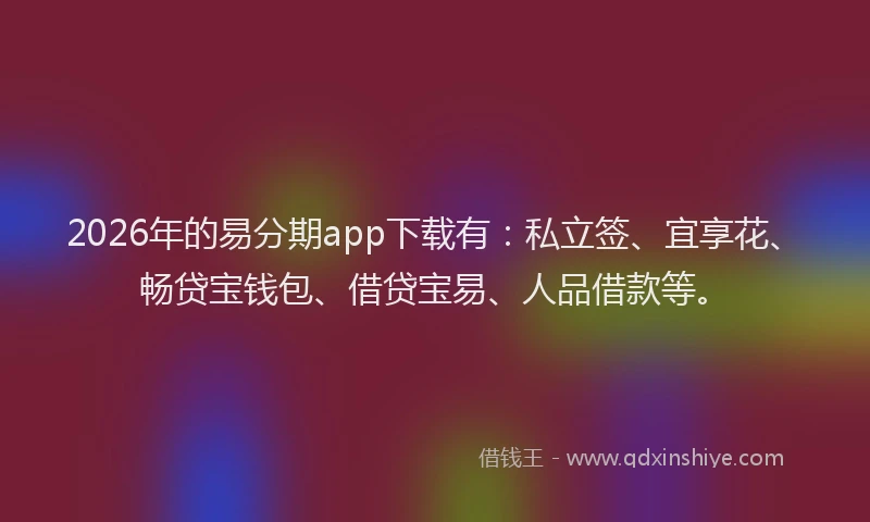 2026年的易分期app下载有：私立签、宜享花、畅贷宝钱包、借贷宝易、人品借款等。