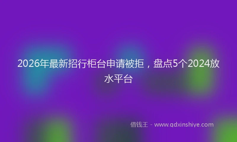 2026年最新招行柜台申请被拒，盘点5个2024放水平台
