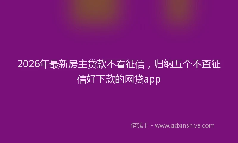 2026年最新房主贷款不看征信，归纳五个不查征信好下款的网贷app