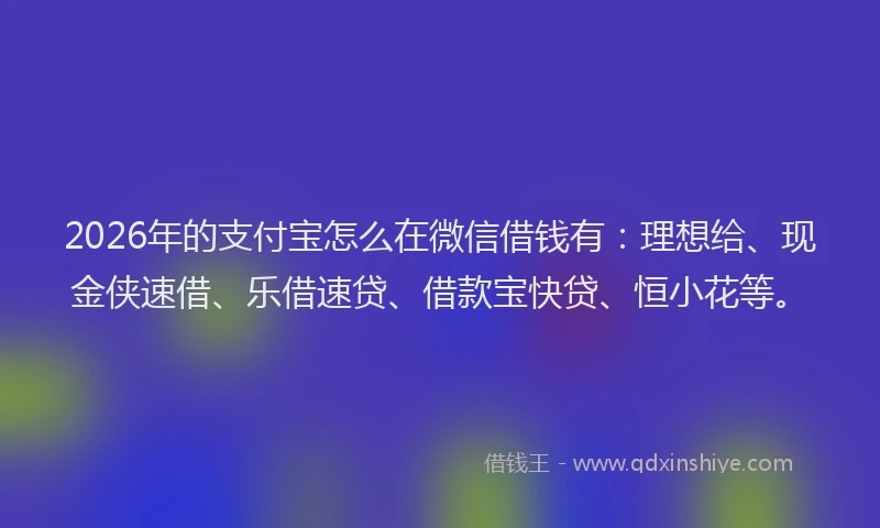 2026年的支付宝怎么在微信借钱有：理想给、现金侠速借、乐借速贷、借款宝快贷、恒小花等。