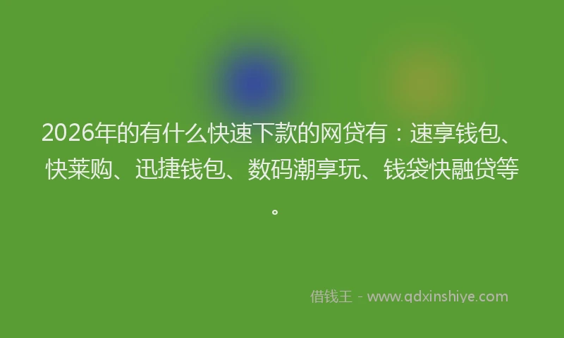 2026年的有什么快速下款的网贷有：速享钱包、快莱购、迅捷钱包、数码潮享玩、钱袋快融贷等。