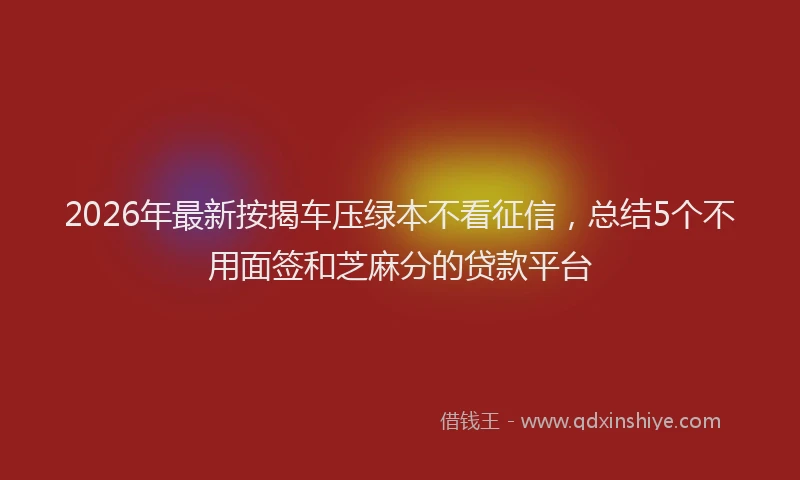 2026年最新按揭车压绿本不看征信，总结5个不用面签和芝麻分的贷款平台