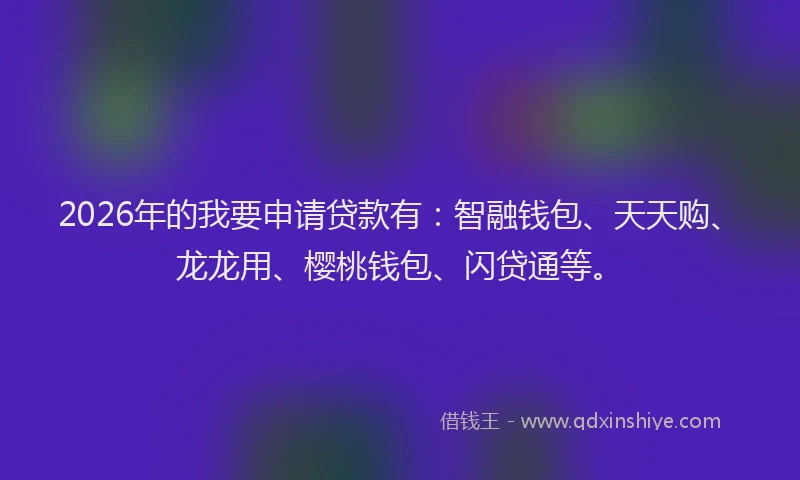 2026年的我要申请贷款有：智融钱包、天天购、龙龙用、樱桃钱包、闪贷通等。