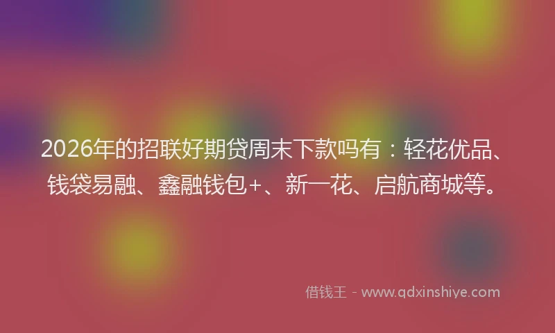 2026年的招联好期贷周末下款吗有：轻花优品、钱袋易融、鑫融钱包+、新一花、启航商城等。