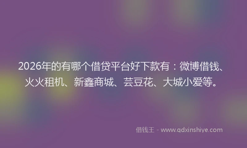 2026年的有哪个借贷平台好下款有：微博借钱、火火租机、新鑫商城、芸豆花、大城小爱等。