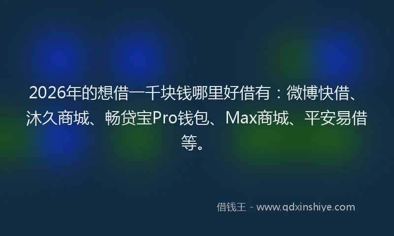 2026年的想借一千块钱哪里好借有：微博快借、沐久商城、畅贷宝Pro钱包、Max商城、平安易借等。