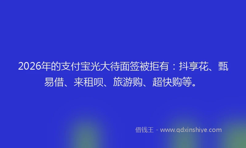 2026年的支付宝光大待面签被拒有：抖享花、甄易借、来租呗、旅游购、超快购等。