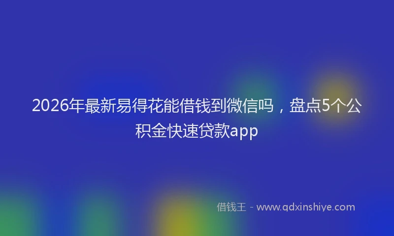 2026年最新易得花能借钱到微信吗，盘点5个公积金快速贷款app