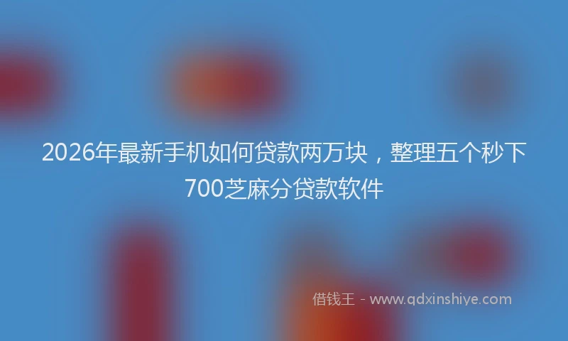 2026年最新手机如何贷款两万块，整理五个秒下700芝麻分贷款软件
