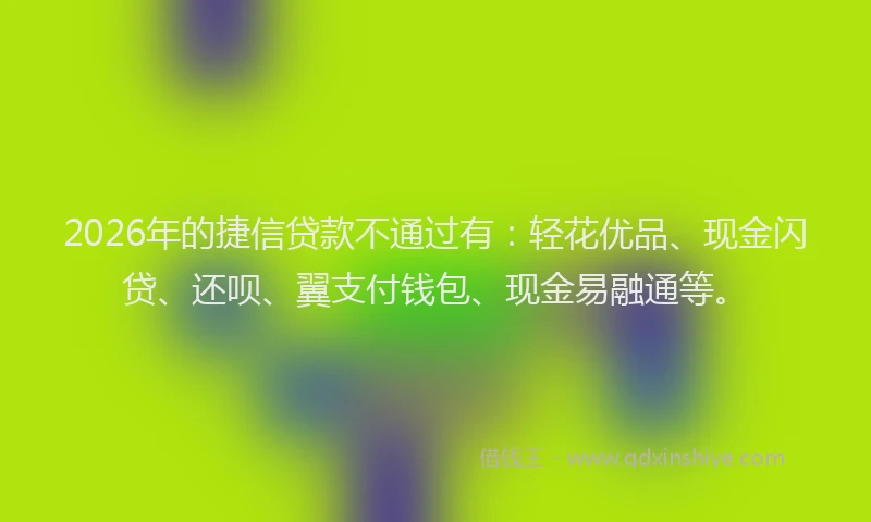 2026年的捷信贷款不通过有：轻花优品、现金闪贷、还呗、翼支付钱包、现金易融通等。
