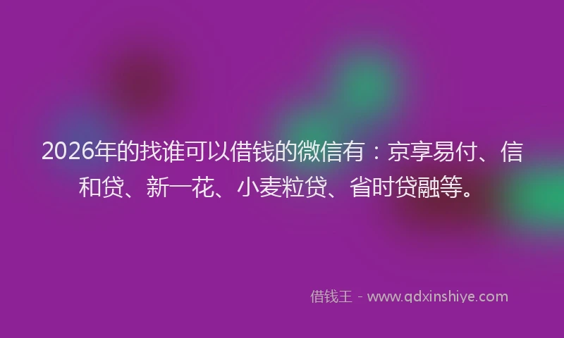 2026年的找谁可以借钱的微信有：京享易付、信和贷、新一花、小麦粒贷、省时贷融等。