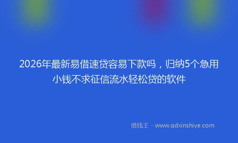 2026年最新易借速贷容易下款吗，归纳5个急用小钱不求征信流水轻松贷的软件