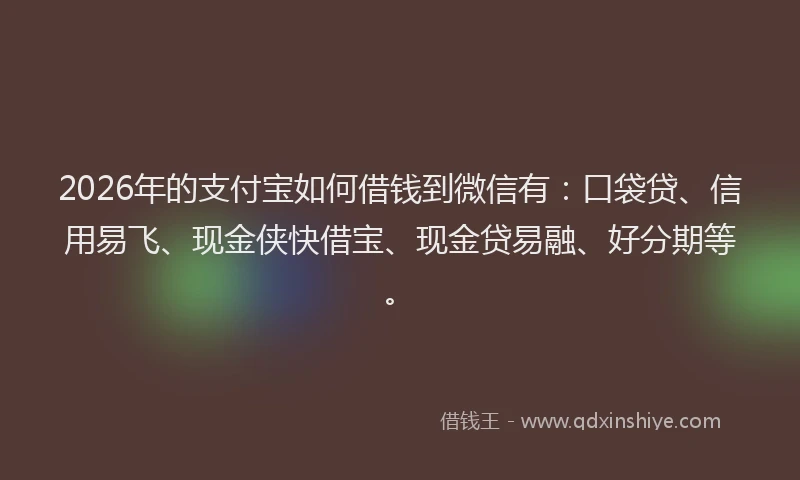 2026年的支付宝如何借钱到微信有：口袋贷、信用易飞、现金侠快借宝、现金贷易融、好分期等。
