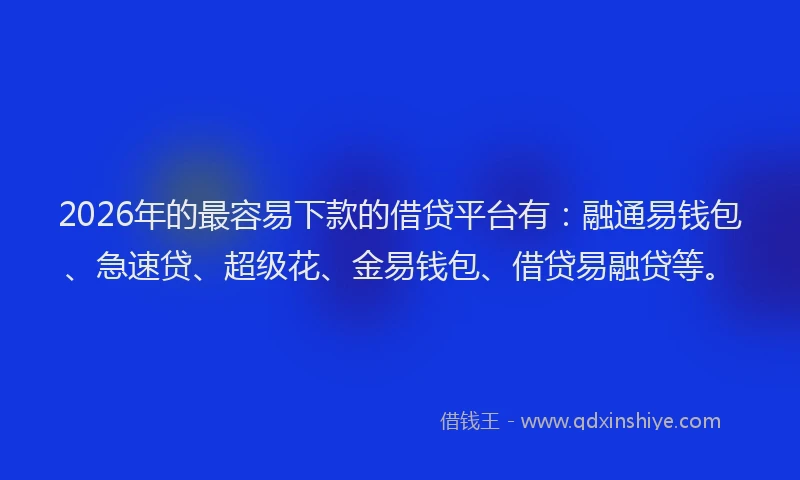 2026年的最容易下款的借贷平台有：融通易钱包、急速贷、超级花、金易钱包、借贷易融贷等。
