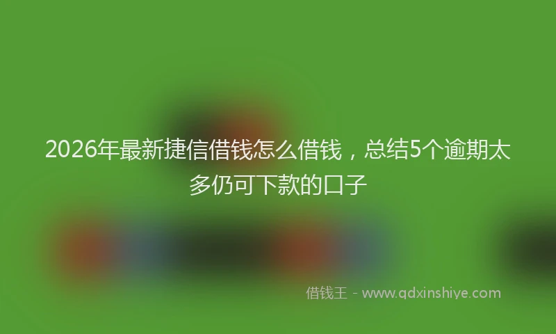 2026年最新捷信借钱怎么借钱，总结5个逾期太多仍可下款的口子