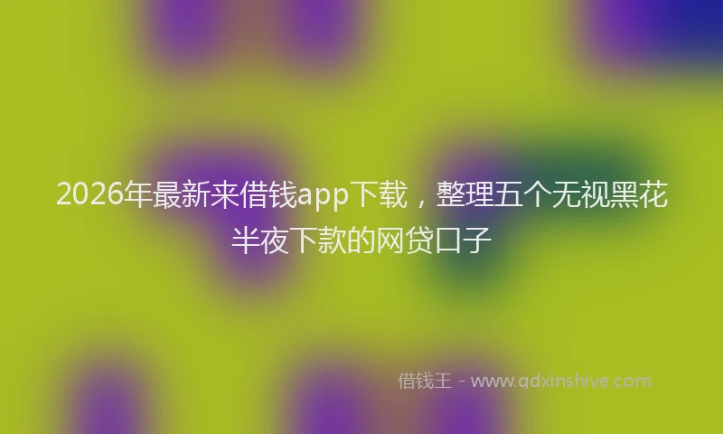 2026年最新来借钱app下载，整理五个无视黑花半夜下款的网贷口子