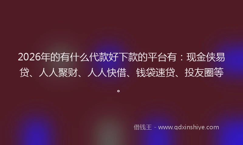 2026年的有什么代款好下款的平台有：现金侠易贷、人人聚财、人人快借、钱袋速贷、投友圈等。