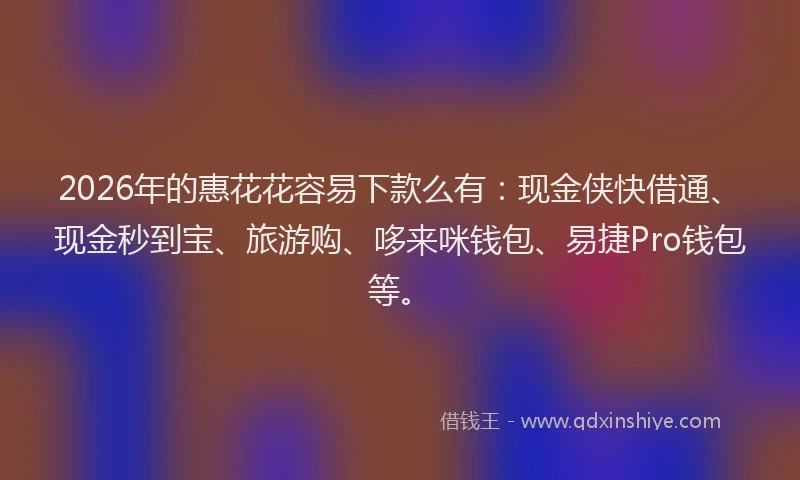 2026年的惠花花容易下款么有：现金侠快借通、现金秒到宝、旅游购、哆来咪钱包、易捷Pro钱包等。