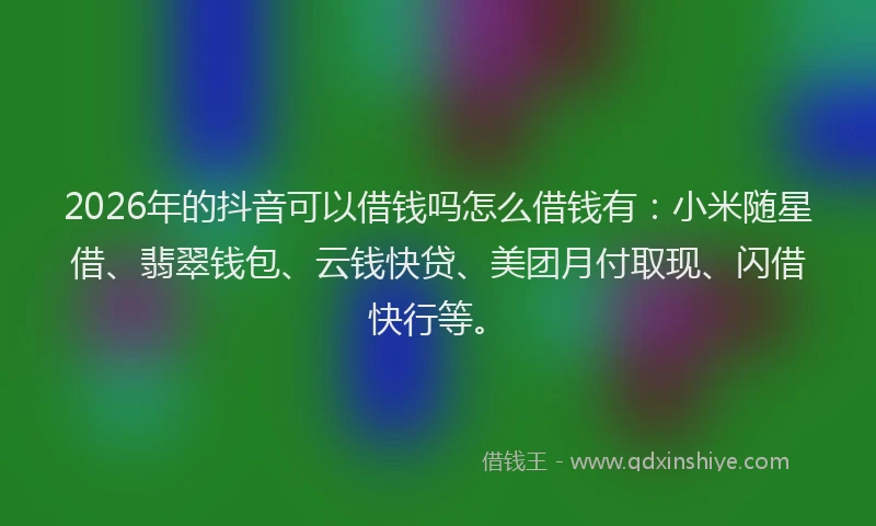 2026年的抖音可以借钱吗怎么借钱有：小米随星借、翡翠钱包、云钱快贷、美团月付取现、闪借快行等。