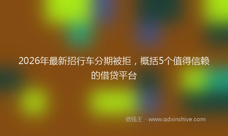 2026年最新招行车分期被拒，概括5个值得信赖的借贷平台