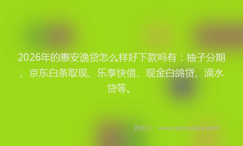 2026年的惠安逸贷怎么样好下款吗有：柚子分期、京东白条取现、乐享快借、现金白鸽贷、滴水贷等。