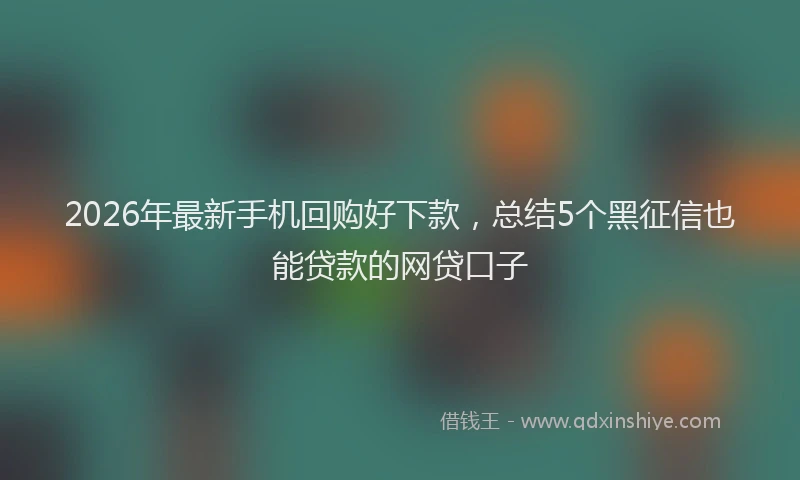 2026年最新手机回购好下款，总结5个黑征信也能贷款的网贷口子