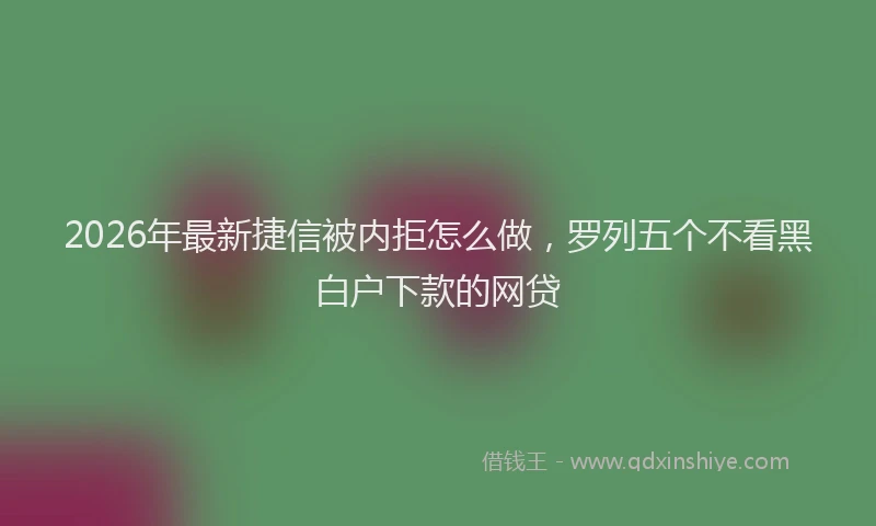 2026年最新捷信被内拒怎么做，罗列五个不看黑白户下款的网贷