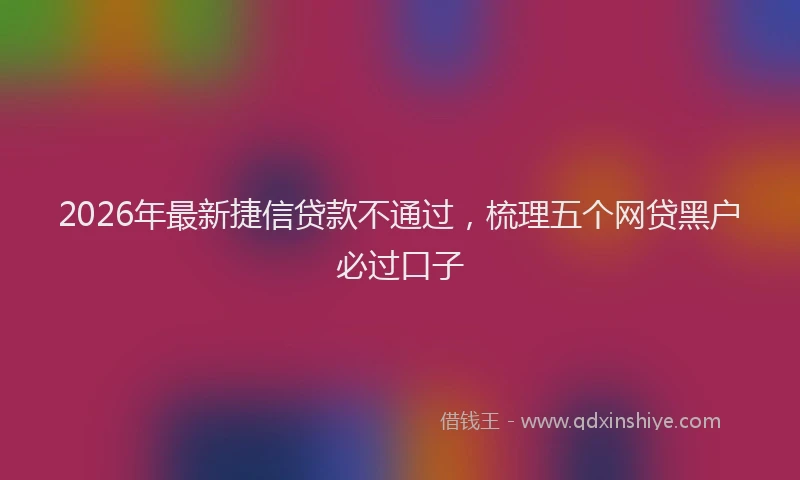 2026年最新捷信贷款不通过，梳理五个网贷黑户必过口子