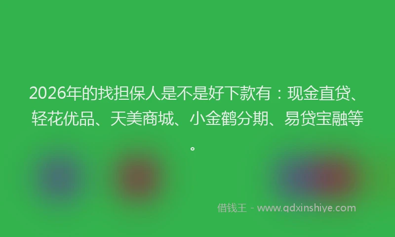 2026年的找担保人是不是好下款有：现金直贷、轻花优品、天美商城、小金鹤分期、易贷宝融等。