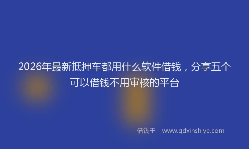 2026年最新抵押车都用什么软件借钱，分享五个可以借钱不用审核的平台