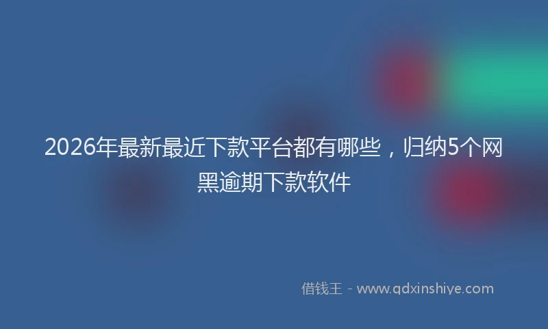 2026年最新最近下款平台都有哪些，归纳5个网黑逾期下款软件