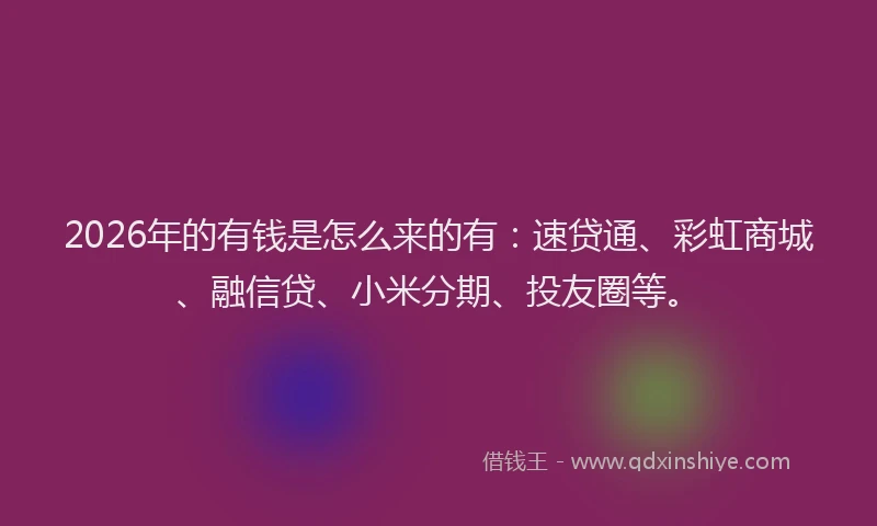 2026年的有钱是怎么来的有：速贷通、彩虹商城、融信贷、小米分期、投友圈等。