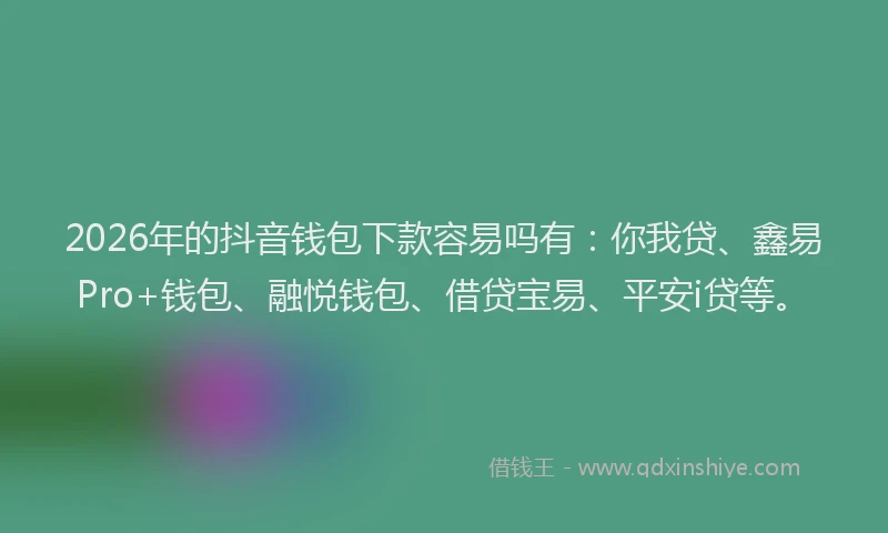 2026年的抖音钱包下款容易吗有：你我贷、鑫易Pro+钱包、融悦钱包、借贷宝易、平安i贷等。