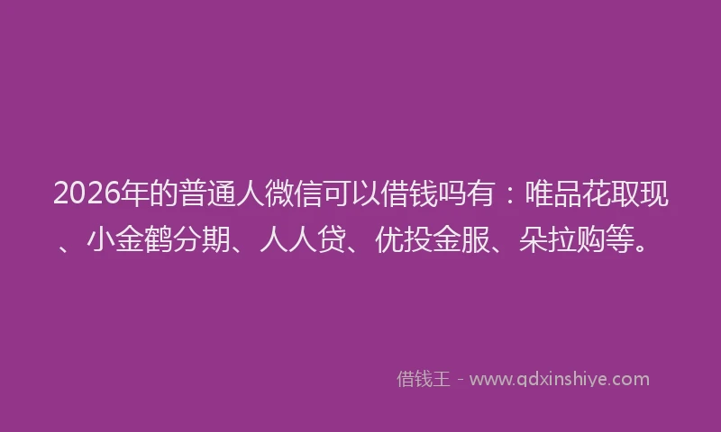 2026年的普通人微信可以借钱吗有：唯品花取现、小金鹤分期、人人贷、优投金服、朵拉购等。