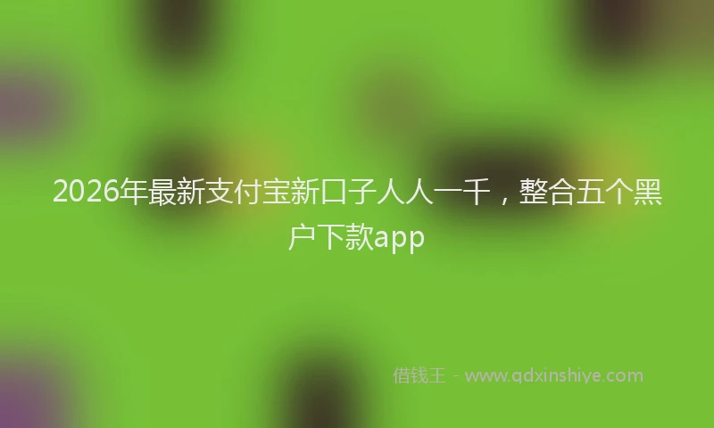 2026年最新支付宝新口子人人一千，整合五个黑户下款app