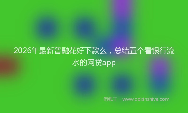 2026年最新普融花好下款么，总结五个看银行流水的网贷app