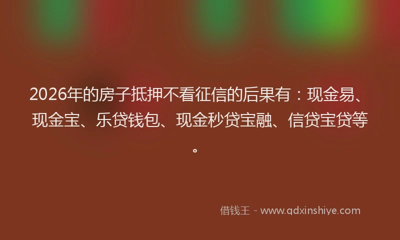 2026年的房子抵押不看征信的后果有：现金易、现金宝、乐贷钱包、现金秒贷宝融、信贷宝贷等。