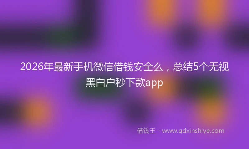 2026年最新手机微信借钱安全么，总结5个无视黑白户秒下款app