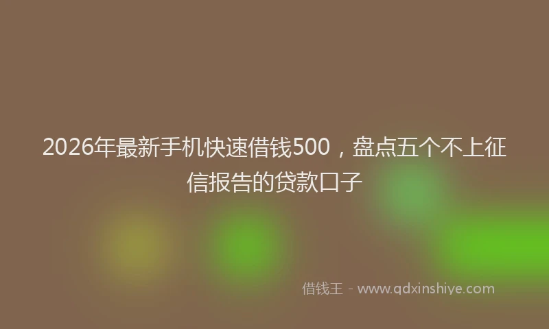 2026年最新手机快速借钱500，盘点五个不上征信报告的贷款口子