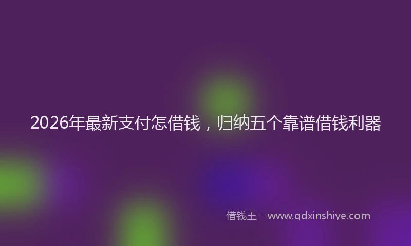 2026年最新支付怎借钱，归纳五个靠谱借钱利器