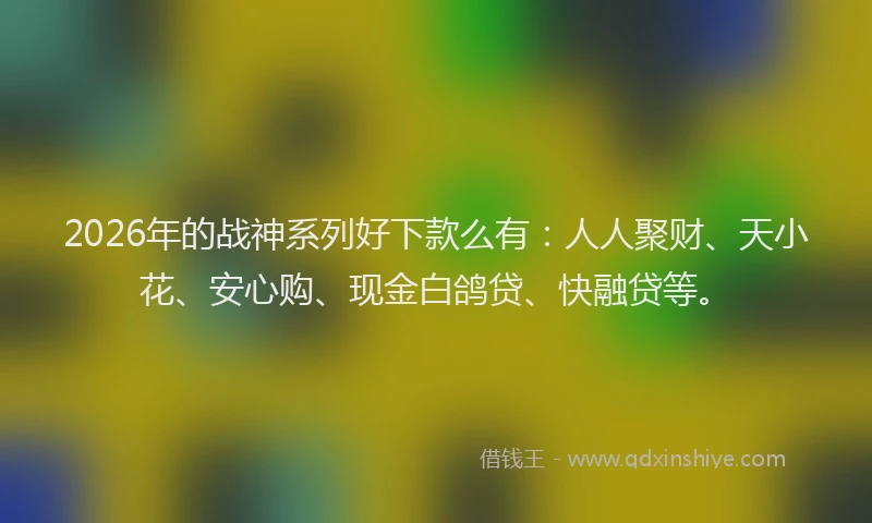 2026年的战神系列好下款么有：人人聚财、天小花、安心购、现金白鸽贷、快融贷等。