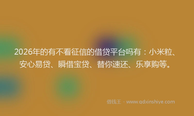 2026年的有不看征信的借贷平台吗有：小米粒、安心易贷、瞬借宝贷、替你速还、乐享购等。