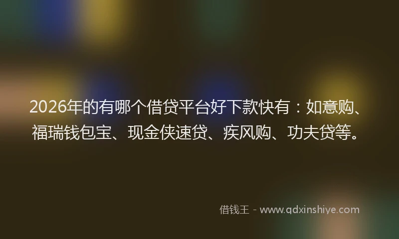 2026年的有哪个借贷平台好下款快有：如意购、福瑞钱包宝、现金侠速贷、疾风购、功夫贷等。
